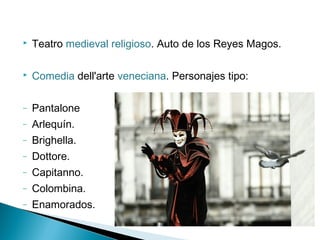  Teatro medieval religioso. Auto de los Reyes Magos.
 Comedia dell'arte veneciana. Personajes tipo:
– Pantalone
– Arlequín.
– Brighella.
– Dottore.
– Capitanno.
– Colombina.
– Enamorados.
 