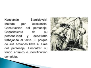 Konstantin Stanislavski.
Método por excelencia.
Construcción del personaje.
Conocimiento de su
personalidad y descifrarla
trabajando el texto. El porqué
de sus acciones lleva al alma
del personaje. Encontrar su
fondo anímico e identificación
completa.
 