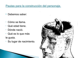 Pautas para la construcción del personaje.
 Debemos saber:
• Cómo se llama.
• Qué edad tiene.
• Dónde nació.
• Qué es lo que más
le gusta.
• Su lugar de nacimiento.
 