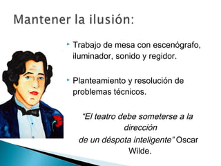  Trabajo de mesa con escenógrafo,
iluminador, sonido y regidor.
 Planteamiento y resolución de
problemas técnicos.
“El teatro debe someterse a la
dirección
de un déspota inteligente” Oscar
Wilde.
 