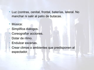  Luz (contras, cenital, frontal, baterías, lateral. No
manchar ni salir al patio de butacas.
 Música:
• Simplifica diálogos.
• Coreografiar acciones.
• Dotar de ritmo.
• Endulzar escenas.
• Crear climas o ambientes que predisponen al
espectador.
 