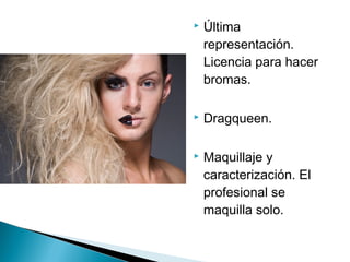  Última
representación.
Licencia para hacer
bromas.
 Dragqueen.
 Maquillaje y
caracterización. El
profesional se
maquilla solo.
 