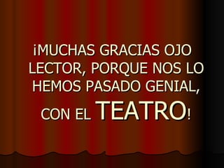 ¡MUCHAS GRACIAS OJO LECTOR, PORQUE NOS LO HEMOS PASADO GENIAL, CON EL TEATRO !