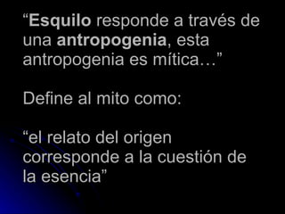 “ Esquilo  responde a través de una  antropogenia , esta antropogenia es mítica…”  Define al mito como:    “el relato del origen corresponde a la cuestión de la esencia” 