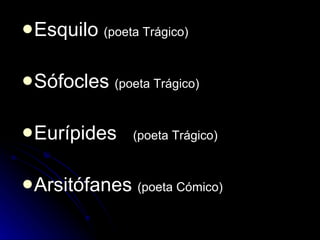 Esquilo  (poeta Trágico) Sófocles  (poeta Trágico) Eurípides  (poeta Trágico) Arsitófanes  (poeta Cómico) 