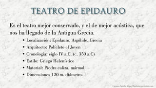 Es el teatro mejor conservado, y el de mejor acústica, que
nos ha llegado de la Antigua Grecia.
▪ Localización: Epidauro, Argólide, Grecia
▪ Arquitecto: Polícleto el Joven
▪ Cronología: siglo IV a.C. (c. 350 a.C)
▪ Estilo: Griego Helenístico
▪ Material: Piedra caliza, mármol
▪ Dimensiones 120 m. diámetro.
Carmen Águila, https://hortushesperidum.com
 
