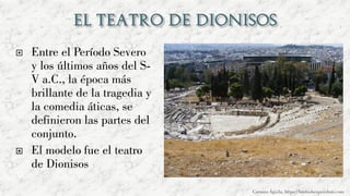  Entre el Período Severo
y los últimos años del S-
V a.C., la época más
brillante de la tragedia y
la comedia áticas, se
definieron las partes del
conjunto.
 El modelo fue el teatro
de Dionisos
Carmen Águila, https://hortushesperidum.com
 
