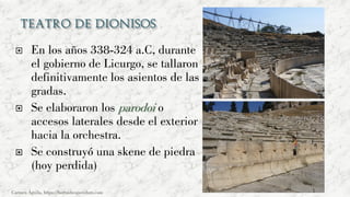  En los años 338-324 a.C, durante
el gobierno de Licurgo, se tallaron
definitivamente los asientos de las
gradas.
 Se elaboraron los parodoi o
accesos laterales desde el exterior
hacia la orchestra.
 Se construyó una skene de piedra
(hoy perdida)
Carmen Águila, https://hortushesperidum.com
 