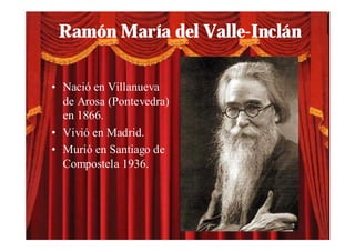 Ramón María del Valle-Inclán

• Nació en Villanueva
  de Arosa (Pontevedra)
  en 1866.
• Vivió en Madrid.
• Murió en Santiago de
  Compostela 1936.
 