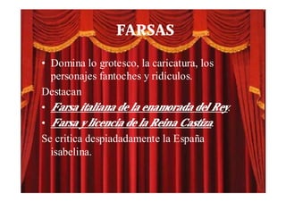 FARSAS

• Domina lo grotesco, la caricatura, los
  personajes fantoches y ridículos.
Destacan
• Farsa italiana de la enamorada del Rey.
• Farsa y licencia de la Reina Castiza.
Se critica despiadadamente la España
  isabelina.
 