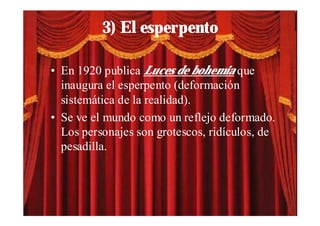 3) El esperpento

• En 1920 publica Luces de bohemia que
  inaugura el esperpento (deformación
  sistemática de la realidad).
• Se ve el mundo como un reflejo deformado.
  Los personajes son grotescos, ridículos, de
  pesadilla.
 