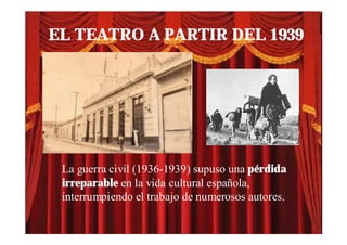 EL TEATRO A PARTIR DEL 1939




 La guerra civil (1936-1939) supuso una pérdida
 irreparable en la vida cultural española,
 interrumpiendo el trabajo de numerosos autores.
 