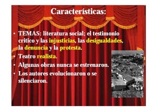 Características:

• TEMAS: literatura social; el testimonio
  critico y las injusticias, las desigualdades,
  la denuncia y la protesta.
• Teatro realista.
• Algunas obras nunca se estrenaron.
• Los autores evolucionaron o se
  silenciaron.
 