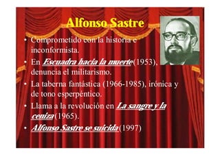 Alfonso Sastre
• Comprometido con la historia e
  inconformista.
• En Escuadra hacia la muerte (1953),
  denuncia el militarismo.
• La taberna fantástica (1966-1985), irónica y
  de tono esperpéntico.
• Llama a la revolución en La sangre y la
  ceniza (1965).
• Alfonso Sastre se suicida (1997)
 