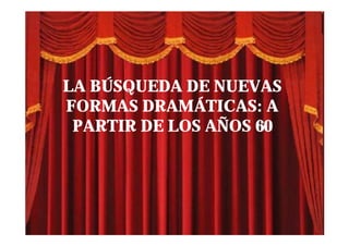LA BÚSQUEDA DE NUEVAS
FORMAS DRAMÁTICAS: A
 PARTIR DE LOS AÑOS 60
 
