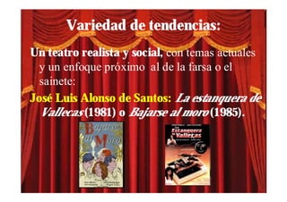 Variedad de tendencias:
Un teatro realista y social, con temas actuales
  y un enfoque próximo al de la farsa o el
  sainete:
José Luis Alonso de Santos: La estanquera de
  Vallecas (1981) o Bajarse al moro (1985).
 