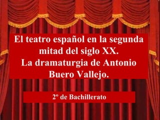 El teatro español en la segunda
mitad del siglo XX.
La dramaturgia de Antonio
Buero Vallejo.
2º de Bachillerato
 