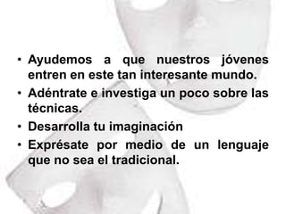 Ayudemos a que nuestros jóvenes entren en este tan interesante mundo. Adéntrate e investiga un poco sobre las técnicas.Desarrolla tu imaginaciónExprésate por medio de un lenguaje que no sea el tradicional. 