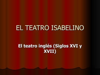 EL TEATRO ISABELINO

El teatro inglés (Siglos XVI y
            XVII)
 