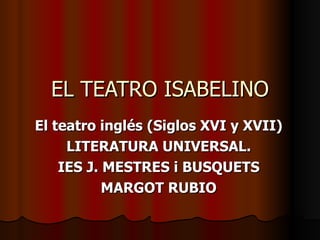EL TEATRO ISABELINO El teatro inglés (Siglos XVI y XVII) LITERATURA UNIVERSAL. IES J. MESTRES i BUSQUETS MARGOT RUBIO 