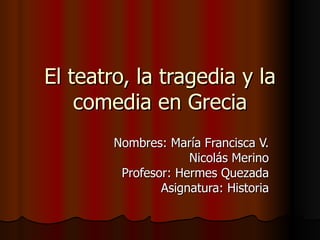El teatro, la tragedia y la
    comedia en Grecia
        Nombres: María Francisca V.
                     Nicolás Merino
         Profesor: Hermes Quezada
                Asignatura: Historia
 