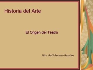 Historia del Arte
El Origen del Teatro
Mtro. Raúl Romero Ramírez
 