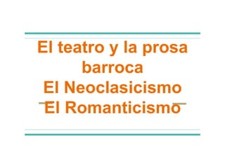 El teatro y la prosa
barroca
El Neoclasicismo
El Romanticismo
 