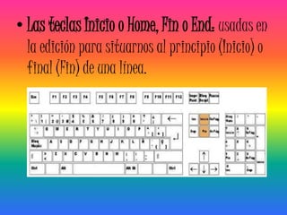 • Las teclas Inicio o Home, Fin o End: usadas en
  la edición para situarnos al principio (Inicio) o
  final (Fin) de una línea.
 