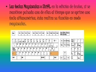 • Las teclas Mayúsculas o Shift: en la edición de textos, si se
  mantiene pulsada una de ellas al tiempo que se oprime una
  tecla alfanumérica, ésta realiza su función en modo
  mayúsculas.
 