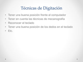 Técnicas de Digitación
• Tener una buena posición frente al computador
• Tener en cuenta las técnicas de mecanografía
• Reconocer el teclado
• Tener una buena posición de los dedos en el teclado
• Etc.
 