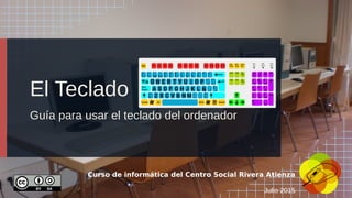 El Teclado
Guía para usar el teclado del ordenador
Curso de informática del Centro Social Rivera Atienza
Julio 2015
 