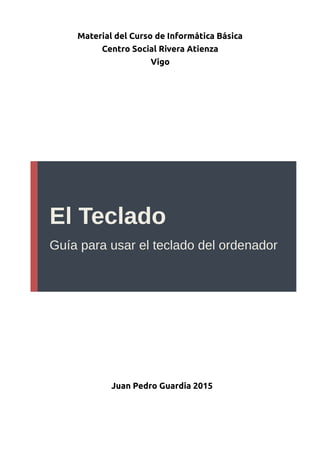 Material del Curso de Informática Básica
Centro Social Rivera Atienza
Vigo
El Teclado
Guía para usar el teclado del ordenador
Juan Pedro Guardia 2015
 