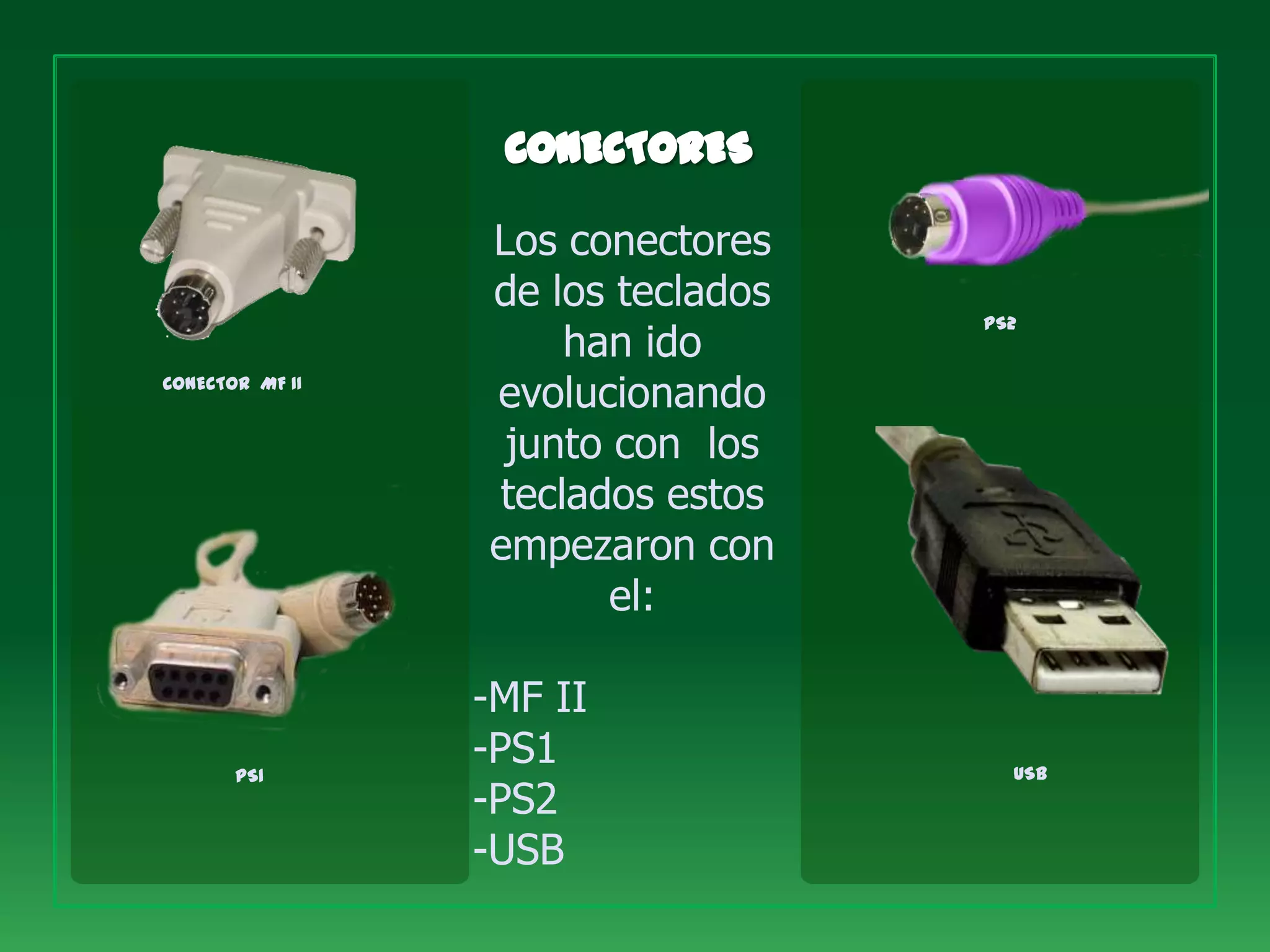 Los conectores
                 de los teclados
                                   PS2
                     han ido
CONECTOR MF II
                 evolucionando
                  junto con los
                 teclados estos
                 empezaron con
                        el:

                 -MF II
       PS1
                 -PS1                USB
                 -PS2
                 -USB
 