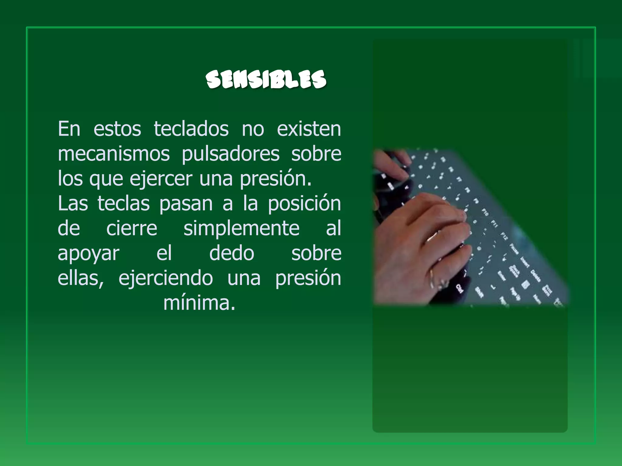En estos teclados no existen
mecanismos pulsadores sobre
los que ejercer una presión.
Las teclas pasan a la posición
de cierre simplemente al
apoyar     el    dedo     sobre
ellas, ejerciendo una presión
            mínima.
 