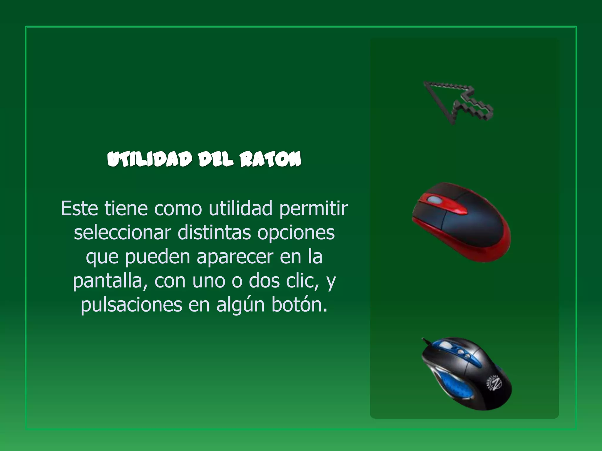 Este tiene como utilidad permitir
 seleccionar distintas opciones
   que pueden aparecer en la
 pantalla, con uno o dos clic, y
  pulsaciones en algún botón.
 