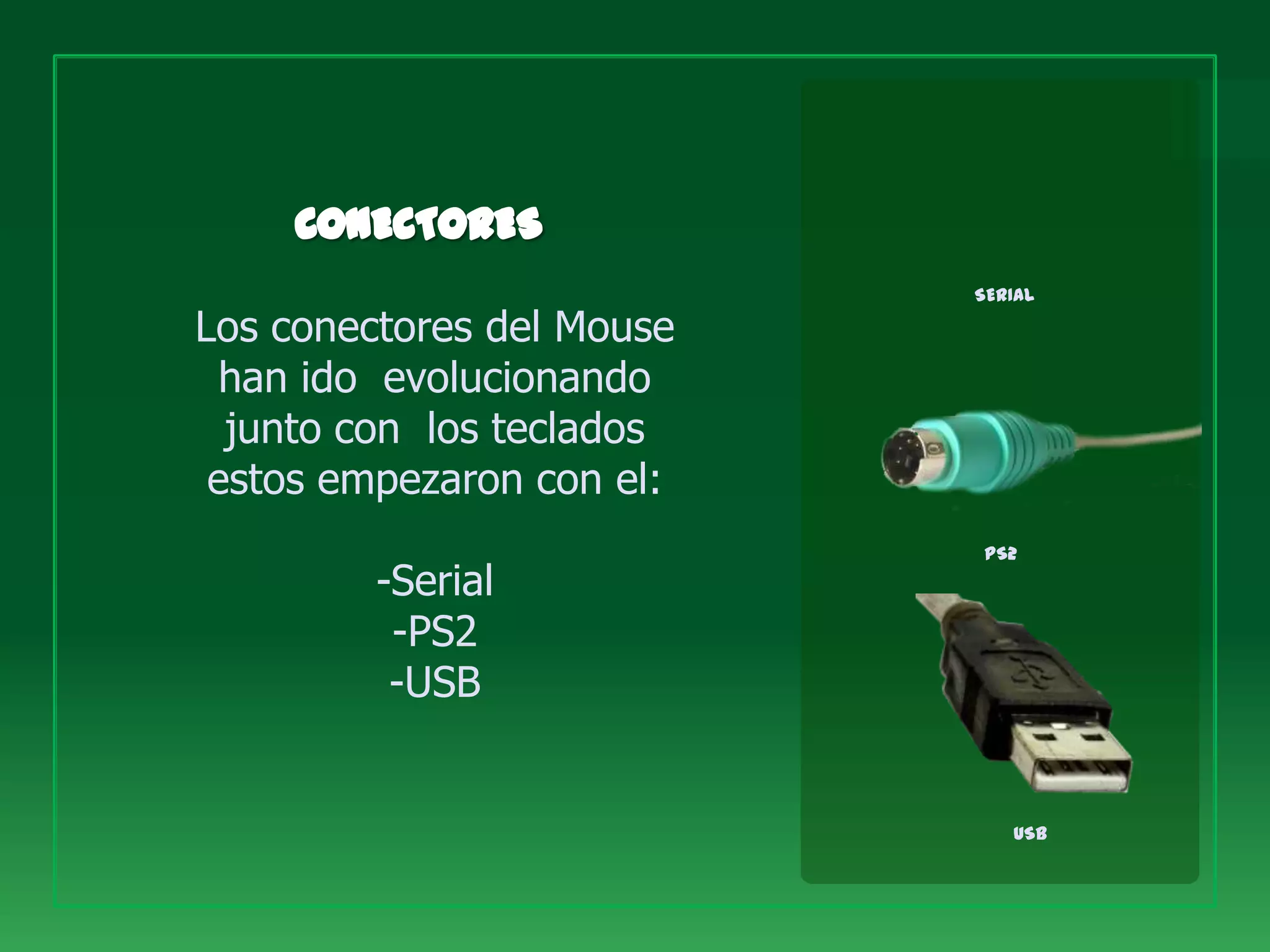 SERIAL

Los conectores del Mouse
  han ido evolucionando
  junto con los teclados
 estos empezaron con el:
                           PS2
         -Serial
          -PS2
          -USB


                              USB
 