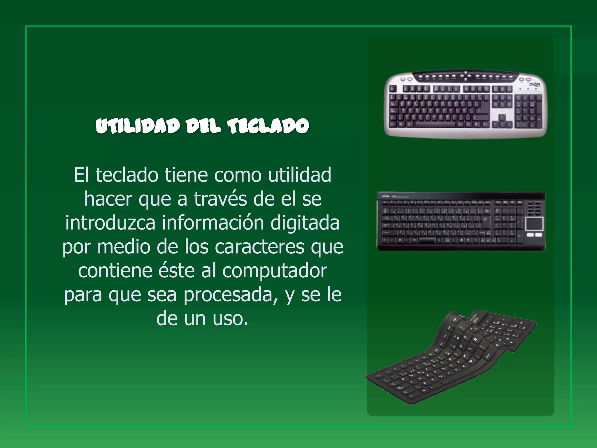 El teclado tiene como utilidad
   hacer que a través de el se
introduzca información digitada
por medio de los caracteres que
  contiene éste al computador
para que sea procesada, y se le
           de un uso.
 