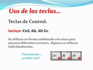 Uso de las teclas…
Teclas de Control.
Incluye: Ctrl, Alt, Alt Gr.
Se utilizan en forma combinada con otras para
ejecutar diferentes acciones. Algunas se utilizan
individualmente.
Físicamente…
¿cuáles son?
 