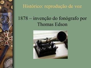 Histórico: reprodução de voz
1878 – invenção do fonógrafo por
Thomas Edson
 