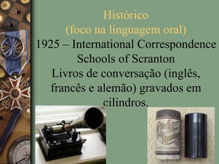 Histórico
(foco na linguagem oral)
1925 – International Correspondence
Schools of Scranton
Livros de conversação (inglês,
francês e alemão) gravados em
cilindros.
 