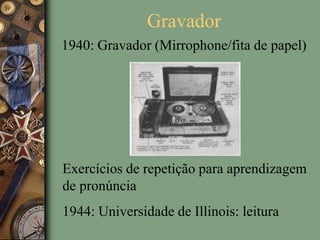 Gravador
1940: Gravador (Mirrophone/fita de papel)
Exercícios de repetição para aprendizagem
de pronúncia
1944: Universidade de Illinois: leitura
 