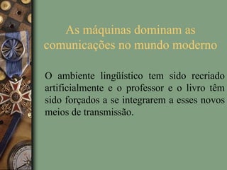As máquinas dominam as
comunicações no mundo moderno
O ambiente lingüístico tem sido recriado
artificialmente e o professor e o livro têm
sido forçados a se integrarem a esses novos
meios de transmissão.
 