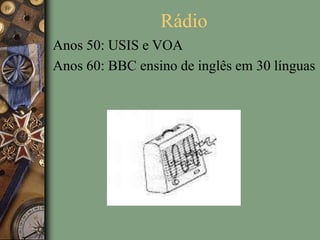 Rádio
Anos 50: USIS e VOA
Anos 60: BBC ensino de inglês em 30 línguas
 