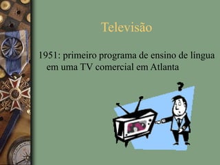 Televisão
1951: primeiro programa de ensino de língua
em uma TV comercial em Atlanta
 