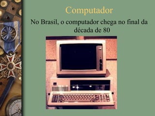 Computador
No Brasil, o computador chega no final da
década de 80
 