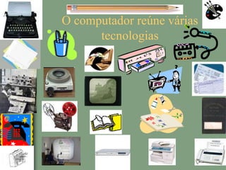 O computador reúne várias
tecnologias
 