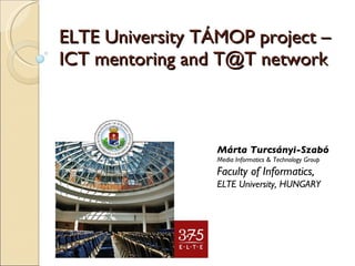 ELTE University TÁMOP project –  ICT mentoring and T@T network Márta Turcsányi-Szabó Media Informatics & Technology Group Faculty of Informatics, ELTE University, HUNGARY 