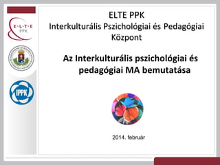 ELTE PPK

Interkulturális Pszichológiai és Pedagógiai
Központ

Az Interkulturális pszichológiai és
pedagógiai MA bemutatása

2014. február

 