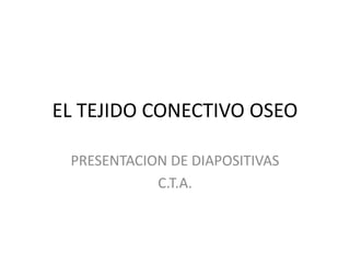 EL TEJIDO CONECTIVO OSEO
PRESENTACION DE DIAPOSITIVAS
C.T.A.
 