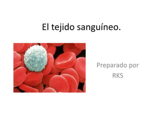 El tejido sanguíneo.
Preparado por
RKS
 